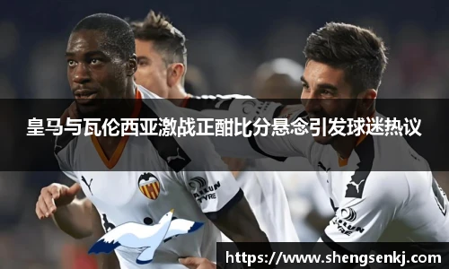 皇马与瓦伦西亚激战正酣比分悬念引发球迷热议