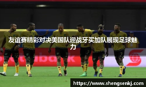 友谊赛精彩对决美国队迎战牙买加队展现足球魅力