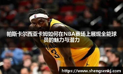 帕斯卡尔西亚卡姆如何在NBA赛场上展现全能球员的魅力与潜力